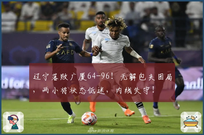 辽宁落败广厦64-96！无解包夹困局，两小将状态低迷，内线失守！