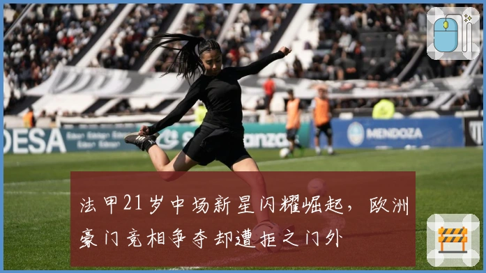 法甲21岁中场新星闪耀崛起，欧洲豪门竞相争夺却遭拒之门外