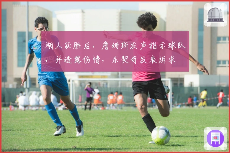 湖人获胜后，詹姆斯发声指示球队，并透露伤情，东契奇发表诉求