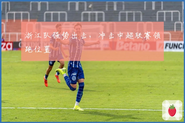 浙江队强势出击，冲击中超联赛领跑位置