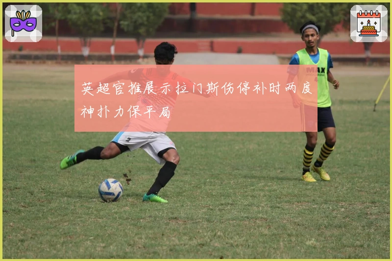 英超官推展示拉门斯伤停补时两度神扑力保平局