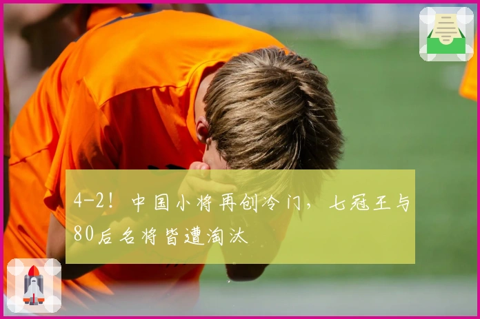 4-2！中国小将再创冷门，七冠王与80后名将皆遭淘汰