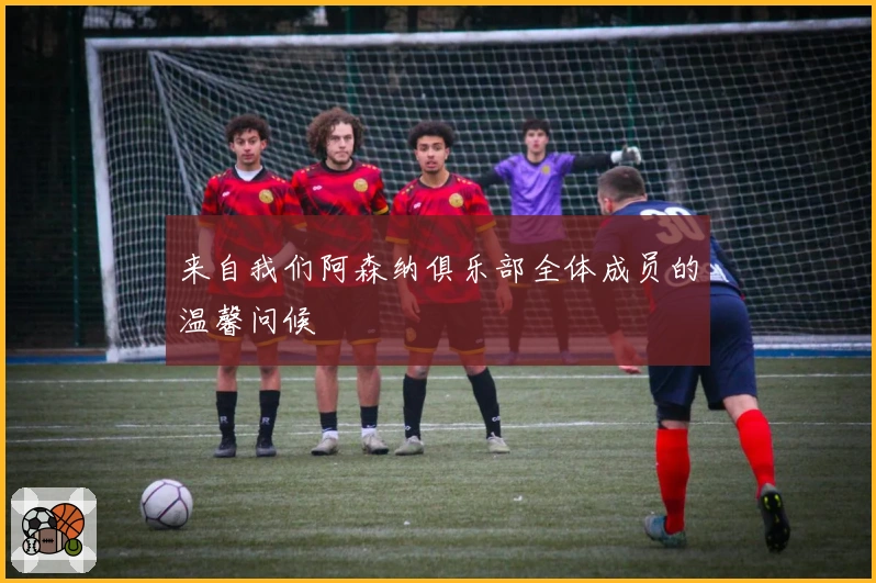 来自我们阿森纳俱乐部全体成员的温馨问候