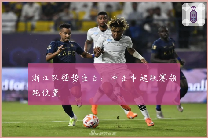 浙江队强势出击，冲击中超联赛领跑位置