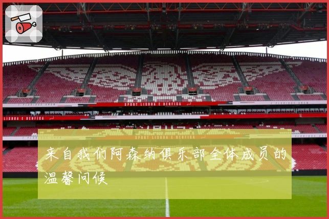 来自我们阿森纳俱乐部全体成员的温馨问候