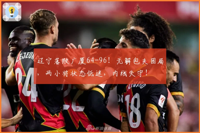 辽宁落败广厦64-96！无解包夹困局，两小将状态低迷，内线失守！