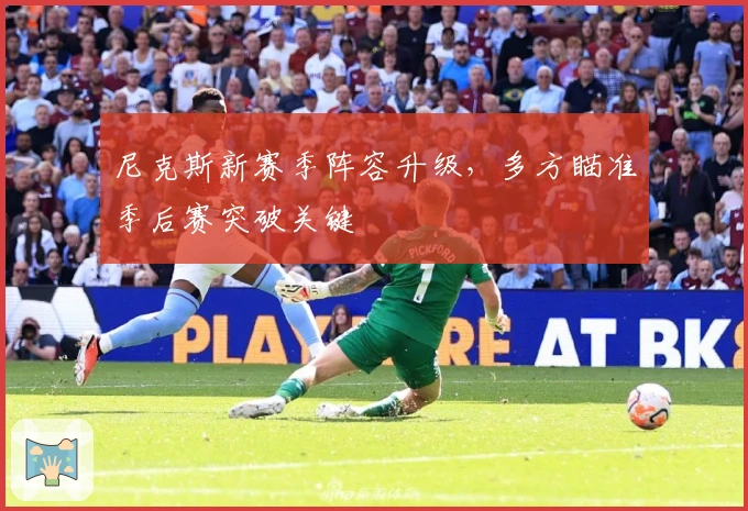 尼克斯新赛季阵容升级，多方瞄准季后赛突破关键