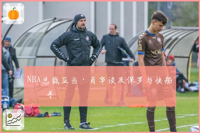 NBA总裁亚当·肖华谈及保罗与快船分手